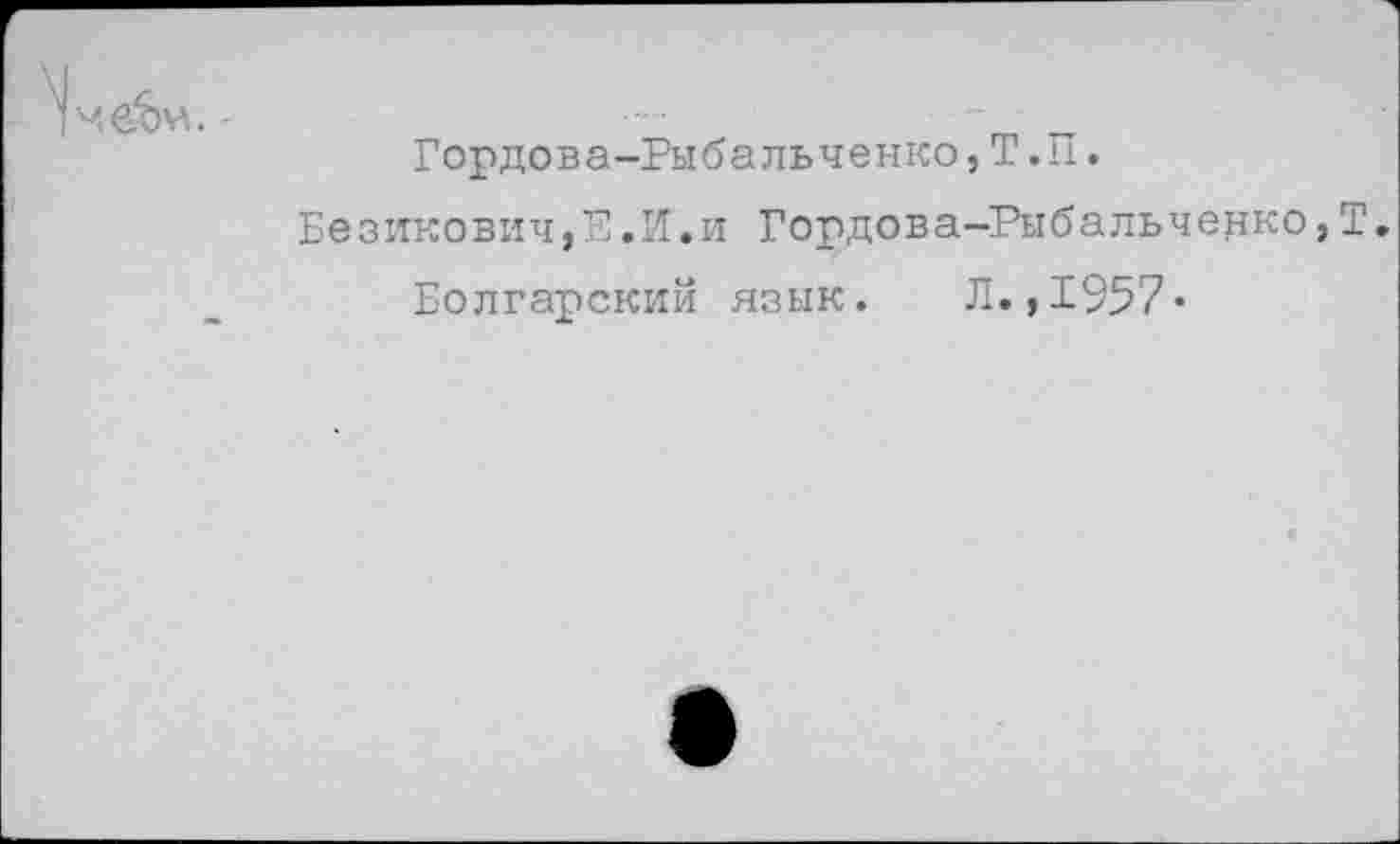 ﻿Гордова-Рыбальченко, Т.П.
Безикович,Е.И.и Гордова-Рыбальченко,Т.
Болгарский язык. Л.,1957*